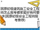 固原初级建筑施工安全工程师怎么报考哪家最好有何要求(固原初级安全工程师报考推荐)