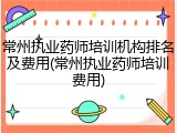 常州执业药师培训机构排名及费用(常州执业药师培训费用)