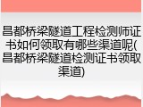 昌都桥梁隧道工程检测师证书如何领取有哪些渠道呢(昌都桥梁隧道检测证书领取渠道)
