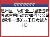 通州区一级矿业工程建造师考试有用吗难度如何含金量(通州一级矿业工程考试有用)