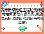 贵港桥梁隧道工程检测师证书如何领取有哪些渠道呢(贵港桥梁隧道检测证书领取渠道)