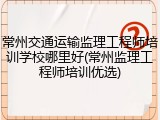 常州交通运输监理工程师培训学校哪里好(常州监理工程师培训优选)