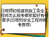 日喀则初级建筑施工安全工程师怎么报考哪家最好有何要求(日喀则安全工程师报考推荐)