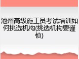 池州高级施工员考试培训如何挑选机构(挑选机构要谨慎)