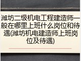 潍坊二级机电工程建造师一般在哪里上班什么岗位和待遇(潍坊机电建造师上班岗位及待遇)