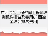 广西冶金工程咨询工程师培训机构排名及费用(广西冶金培训排名费用)