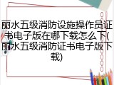 丽水五级消防设施操作员证书电子版在哪下载怎么下(丽水五级消防证书电子版下载)