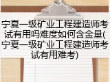 宁夏一级矿业工程建造师考试有用吗难度如何含金量(宁夏一级矿业工程建造师考试有用难考)