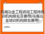 乌海冶金工程咨询工程师培训机构排名及费用(乌海冶金培训机构排名费用)