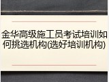 金华高级施工员考试培训如何挑选机构(选好培训机构)