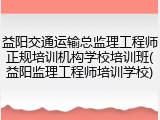 益阳交通运输总监理工程师正规培训机构学校培训班(益阳监理工程师培训学校)