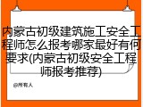 内蒙古初级建筑施工安全工程师怎么报考哪家最好有何要求(内蒙古初级安全工程师报考推荐)