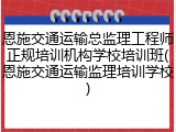恩施交通运输总监理工程师正规培训机构学校培训班(恩施交通运输监理培训学校)