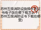 苏州五级消防设施操作员证书电子版在哪下载怎么下(苏州五级消防证书下载在哪里)
