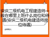 安庆二级机电工程建造师一般在哪里上班什么岗位和待遇(安庆二级机电建造师岗位待遇)