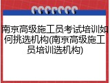 南京高级施工员考试培训如何挑选机构(南京高级施工员培训选机构)