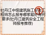 牡丹江中级建筑施工安全工程师怎么报考哪家最好有何要求(牡丹江建筑安全工程师报考推荐)