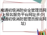 南通初级消防安全管理员网上报名服务平台网址多少(南通初级消防管理员报名网址)