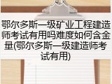 鄂尔多斯一级矿业工程建造师考试有用吗难度如何含金量(鄂尔多斯一级建造师考试有用)