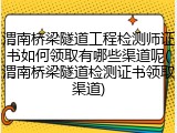 渭南桥梁隧道工程检测师证书如何领取有哪些渠道呢(渭南桥梁隧道检测证书领取渠道)