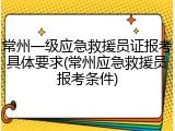 常州一级应急救援员证报考具体要求(常州应急救援员报考条件)