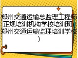 郑州交通运输总监理工程师正规培训机构学校培训班(郑州交通运输监理培训学校)