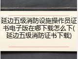 延边五级消防设施操作员证书电子版在哪下载怎么下(延边五级消防证书下载)