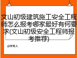 文山初级建筑施工安全工程师怎么报考哪家最好有何要求(文山初级安全工程师报考推荐)