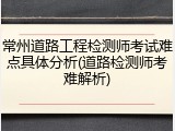 常州道路工程检测师考试难点具体分析(道路检测师考难解析)
