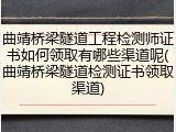 曲靖桥梁隧道工程检测师证书如何领取有哪些渠道呢(曲靖桥梁隧道检测证书领取渠道)