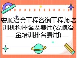 安顺冶金工程咨询工程师培训机构排名及费用(安顺冶金培训排名费用)