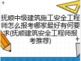 抚顺中级建筑施工安全工程师怎么报考哪家最好有何要求(抚顺建筑安全工程师报考推荐)