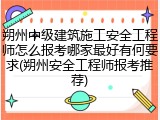 朔州中级建筑施工安全工程师怎么报考哪家最好有何要求(朔州安全工程师报考推荐)