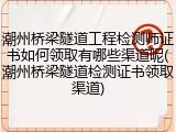潮州桥梁隧道工程检测师证书如何领取有哪些渠道呢(潮州桥梁隧道检测证书领取渠道)
