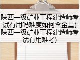 陕西一级矿业工程建造师考试有用吗难度如何含金量(陕西一级矿业工程建造师考试有用难考)