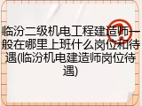 临汾二级机电工程建造师一般在哪里上班什么岗位和待遇(临汾机电建造师岗位待遇)