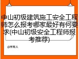 中山初级建筑施工安全工程师怎么报考哪家最好有何要求(中山初级安全工程师报考推荐)