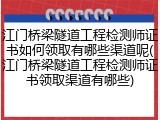 江门桥梁隧道工程检测师证书如何领取有哪些渠道呢(江门桥梁隧道工程检测师证书领取渠道有哪些)