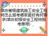 肇庆初级建筑施工安全工程师怎么报考哪家最好有何要求(肇庆初级安全工程师报考推荐)