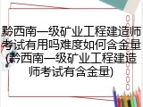 黔西南一级矿业工程建造师考试有用吗难度如何含金量(黔西南一级矿业工程建造师考试有含金量)
