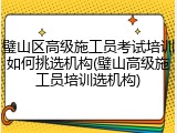 璧山区高级施工员考试培训如何挑选机构(璧山高级施工员培训选机构)