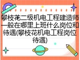 攀枝花二级机电工程建造师一般在哪里上班什么岗位和待遇(攀枝花机电工程岗位待遇)
