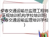 伊春交通运输总监理工程师正规培训机构学校培训班(伊春交通运输监理培训学校)