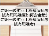 益阳一级矿业工程建造师考试有用吗难度如何含金量(益阳一级矿业工程建造师考试有用难考)