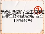 武威中级煤矿安全工程师证在哪里报考(武威煤矿安全工程师报考)