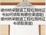 德州桥梁隧道工程检测师证书如何领取有哪些渠道呢(德州桥梁隧道工程检测师证书领取渠道)