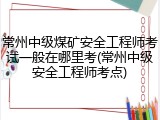 常州中级煤矿安全工程师考试一般在哪里考(常州中级安全工程师考点)