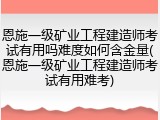 恩施一级矿业工程建造师考试有用吗难度如何含金量(恩施一级矿业工程建造师考试有用难考)