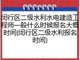 闵行区二级水利水电建造工程师一般什么时候报名大概时间(闵行区二级水利报名时间)