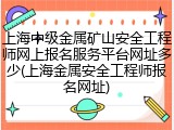 上海中级金属矿山安全工程师网上报名服务平台网址多少(上海金属安全工程师报名网址)